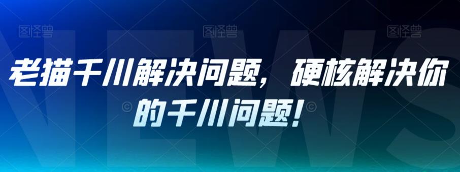 老猫千川解决问题，硬核解决你的千川问题！-云途资源库