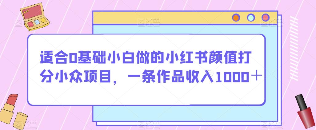 适合0基础小白做的小红书颜值打分小众项目，一条作品收入1000＋【揭秘】-云途资源库