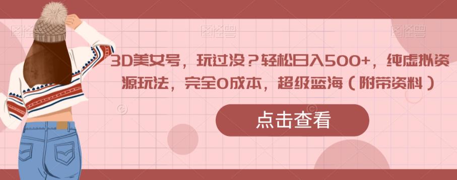 3D美女号，玩过没？轻松日入500+，纯虚拟资源玩法，完全0成本，超级蓝海（附带资料）-云途资源库