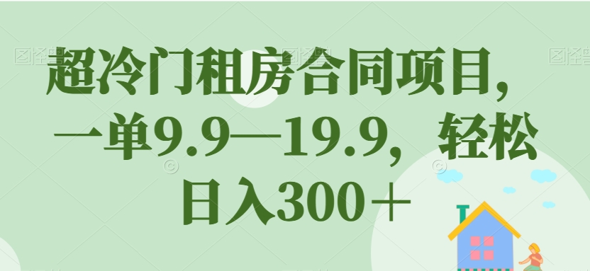 超冷门租房合同项目，一单9.9—19.9，轻松日入300＋【揭秘】-云途资源库