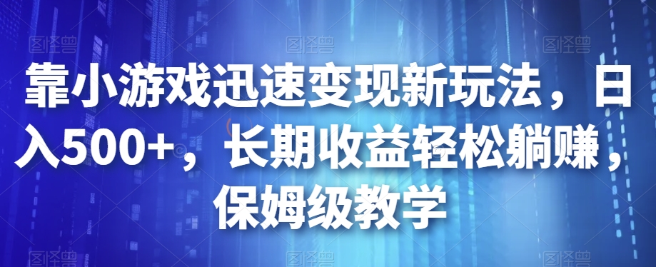 靠小游戏迅速变现新玩法，日入500+，长期收益轻松躺赚，保姆级教学【揭秘】-云途资源库