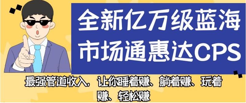 全新亿万级蓝海市场通惠达cps，最强管道收入，让你睡着赚、躺着赚、玩着赚、轻松赚【揭秘】-云途资源库