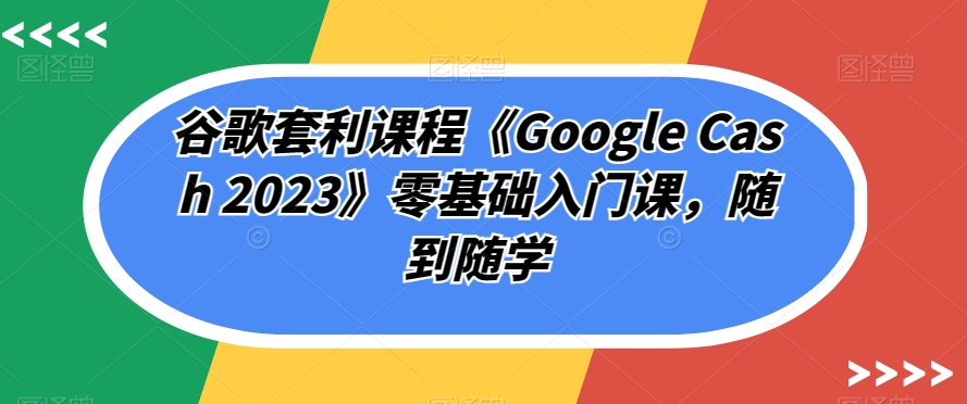 谷歌套利课程《Google Cash 2023》零基础入门课，随到随学-云途资源库