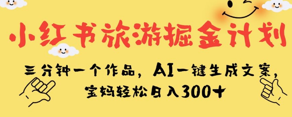 小红书旅游掘金计划，三分钟一个作品，AI一键生成文案，宝妈轻松日入300+【揭秘】-云途资源库