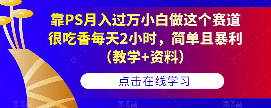 靠PS月入过万小白做这个赛道很吃香每天2小时，简单且暴利（教学+资料）-云途资源库
