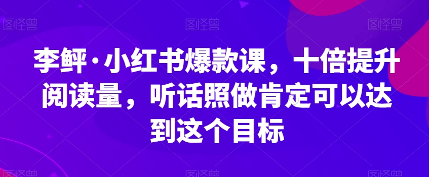 李鲆·小红书爆款课，十倍提升阅读量，听话照做肯定可以达到这个目标-云途资源库