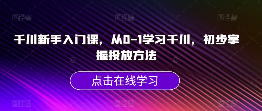 千川新手入门课,从0-1学习千川,初步掌握投放方法-云途资源库