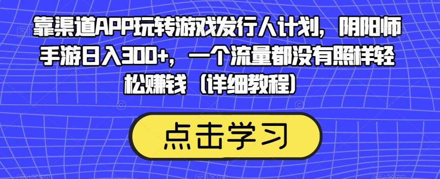 靠渠道APP玩转游戏发行人计划，阴阳师手游日入300+，一个流量都没有照样轻松赚钱（详细教程）-云途资源库