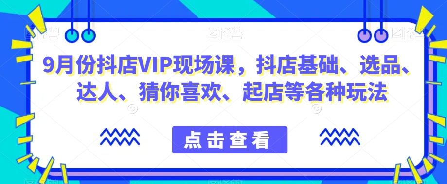 9月份抖店VIP现场课，抖音小店基础、选品、达人、猜你喜欢、起店等各种玩法-云途资源库