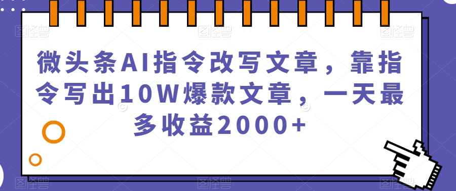 微头条AI指令改写文章，靠指令写出10W爆款文章，一天最多收益2000+【揭秘】-云途资源库