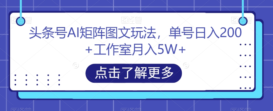 头条号AI矩阵图文玩法，单号日入200+工作室月入5W+【揭秘】-云途资源库