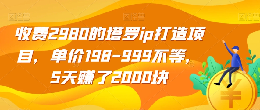 收费2980的塔罗ip打造项目，单价198-999不等，5天赚了2000块【揭秘】-云途资源库