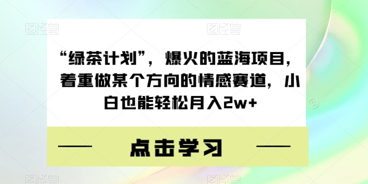 “绿茶计划”，爆火的蓝海项目，着重做某个方向的情感赛道，小白也能轻松月入2w+【揭秘】-云途资源库