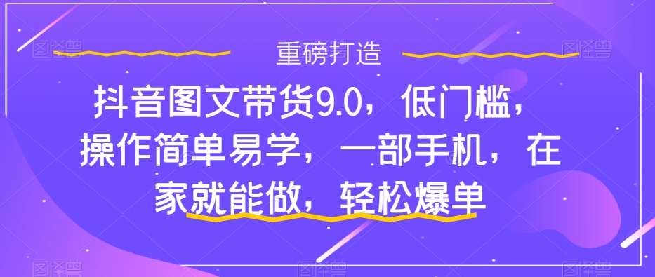 抖音图文带货9.0，低门槛，操作简单易学，一部手机，在家就能做，轻松爆单-云途资源库