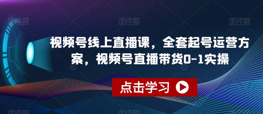 视频号线上直播课，全套起号运营方案，视频号直播带货0-1实操-云途资源库