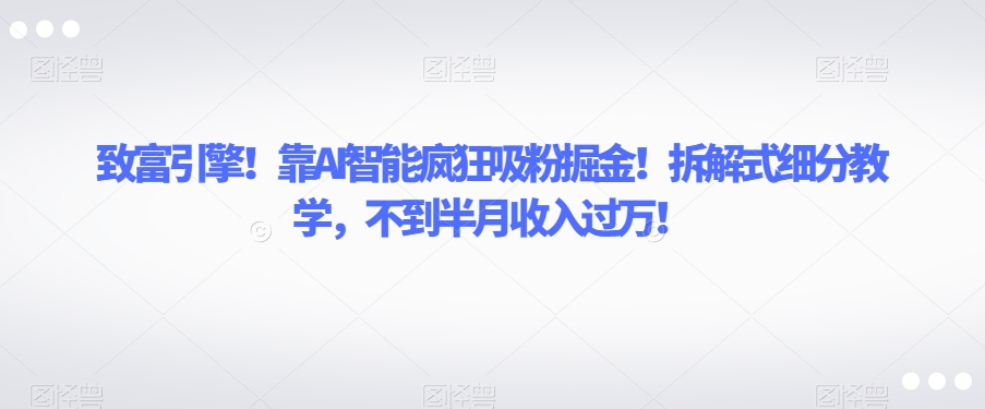 致富引擎！靠AI智能疯狂吸粉掘金！拆解式细分教学，不到半月收入过万【揭秘】-云途资源库
