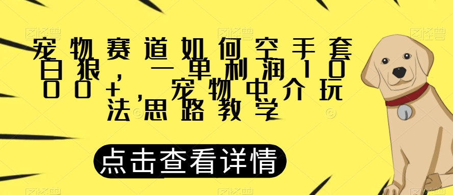 宠物赛道如何空手套白狼，一单利润1000+，宠物中介玩法思路教学【揭秘】-云途资源库