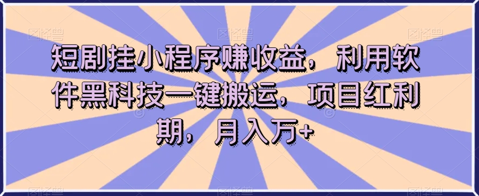短剧挂小程序赚收益，利用软件黑科技一键搬运，项目红利期，月入万+【揭秘】-云途资源库