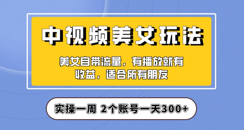 实操一天300+，中视频美女号项目拆解，保姆级教程助力你快速成单！【揭秘】-云途资源库