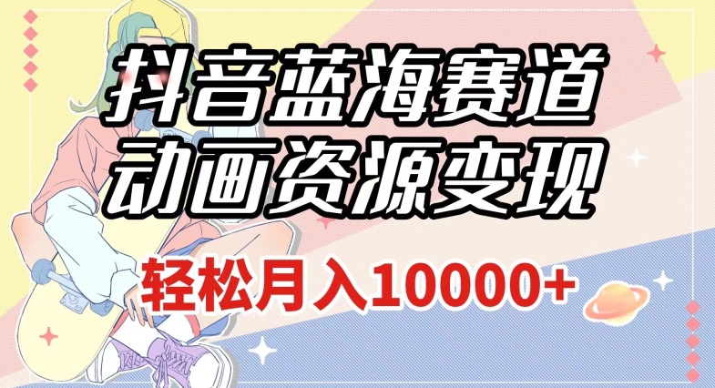 抖音蓝海赛道，动画资源变现，做的人少，轻松月入1w+（附1027G素材）【揭秘】-云途资源库