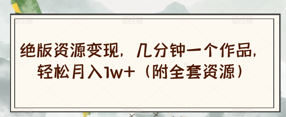 绝版资源变现，几分钟一个作品，轻松月入1w+（附全套资源）【揭秘】-云途资源库
