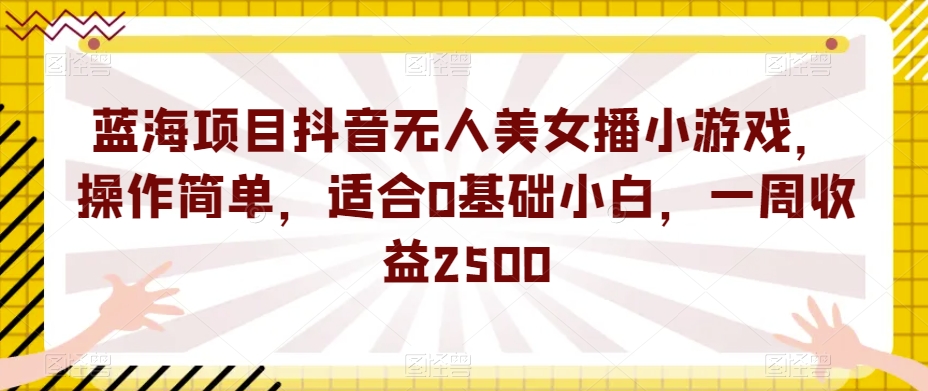 蓝海项目抖音无人美女播小游戏，操作简单，适合0基础小白，一周收益2500【揭秘】-云途资源库