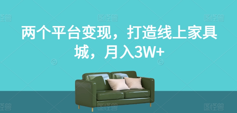 两个平台变现，打造线上家具城，月入3W+【揭秘】-云途资源库