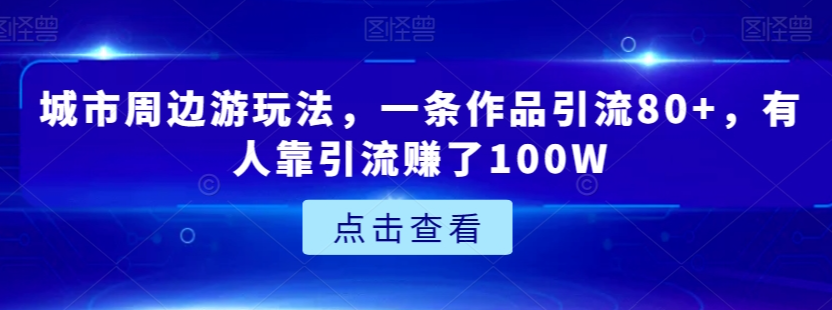 城市周边游玩法，一条作品引流80+，有人靠引流赚了100W【揭秘】-云途资源库