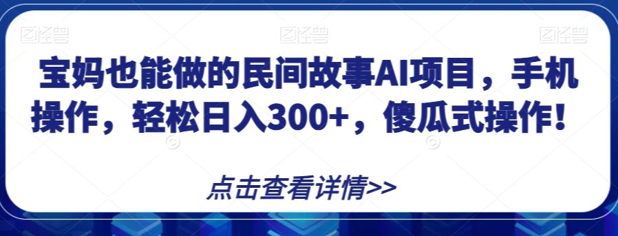 宝妈也能做的民间故事AI项目，手机操作，轻松日入300+，傻瓜式操作！【揭秘】-云途资源库