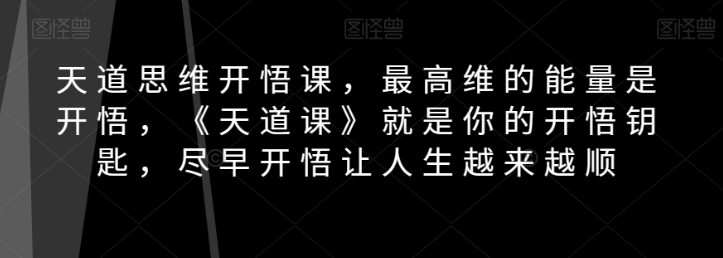 天道思维开悟课，最高维的能量是开悟，《天道课》就是你的开悟钥匙，尽早开悟让人生越来越顺-云途资源库