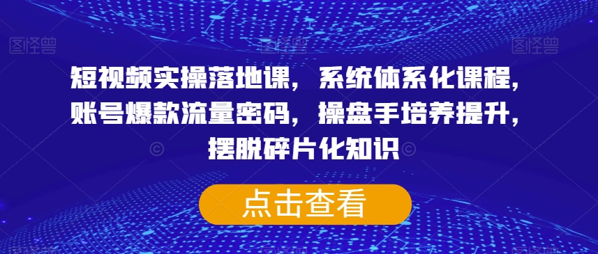 短视频实操落地课，系统体系化课程，账号爆款流量密码，操盘手培养提升，摆脱碎片化知识-云途资源库