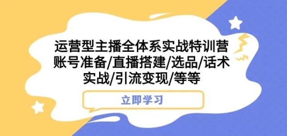 运营型主播全体系实战特训营，账号准备/直播搭建/选品/话术实战/引流变现/等等-云途资源库