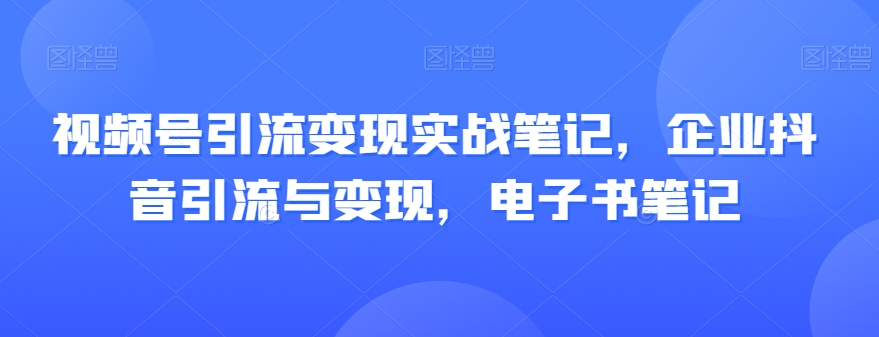 视频号引流变现实战笔记，企业抖音引流与变现，电子书笔记-云途资源库