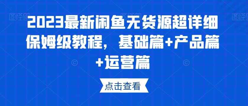 2023最新闲鱼无货源超详细保姆级教程，基础篇+产品篇+运营篇-云途资源库
