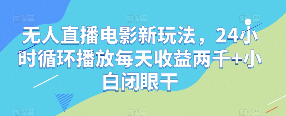 无人直播电影新玩法，24小时循环播放每天收益两千+小白闭眼干【揭秘】-云途资源库