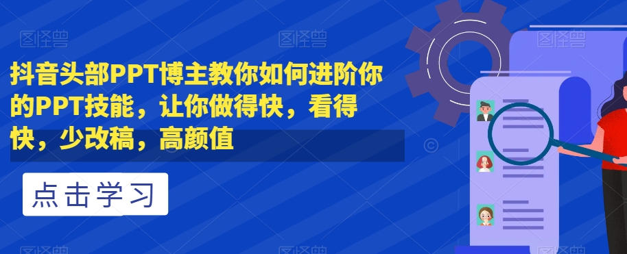 抖音头部PPT博主教你如何进阶你的PPT技能，让你做得快，看得快，少改稿，高颜值-云途资源库