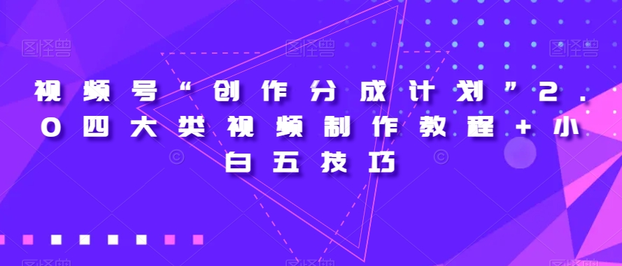 视频号“创作分成计划”2.0四大类视频制作教程+小白五技巧【揭秘】-云途资源库