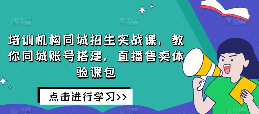 培训机构同城招生实战课，教你同城账号搭建，直播售卖体验课包-云途资源库