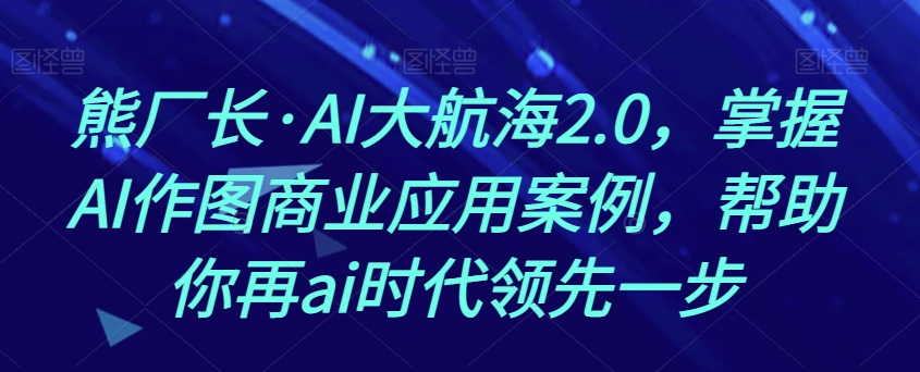 熊厂长·AI大航海2.0，掌握AI作图商业应用案例，帮助你再ai时代领先一步-云途资源库