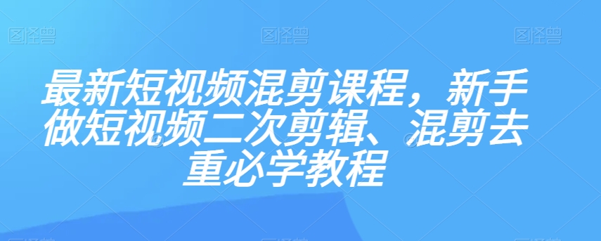 最新短视频混剪课程，新手做短视频二次剪辑、混剪去重必学教程-云途资源库