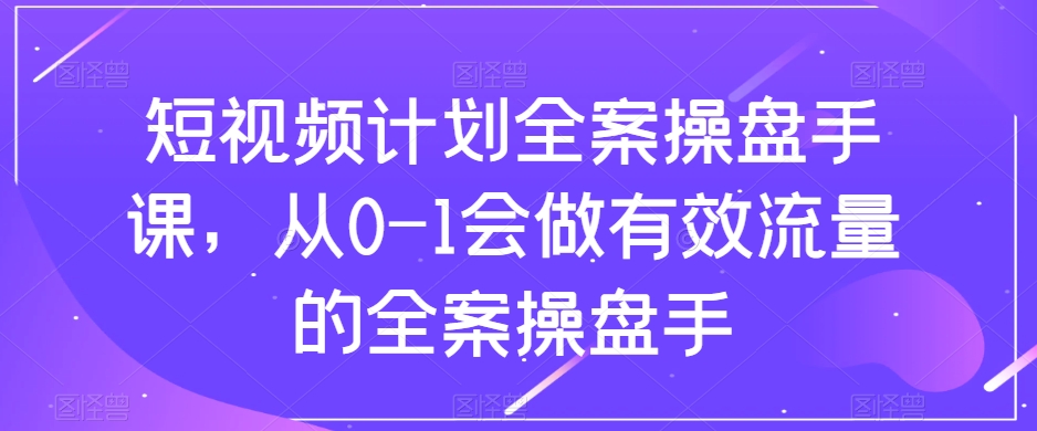 短视频计划全案操盘手课，从0-1会做有效流量的全案操盘手-云途资源库