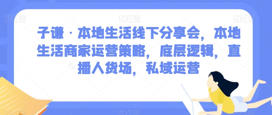 子谦·本地生活线下分享会，本地生活商家运营策略，底层逻辑，直播人货场，私域运营-云途资源库