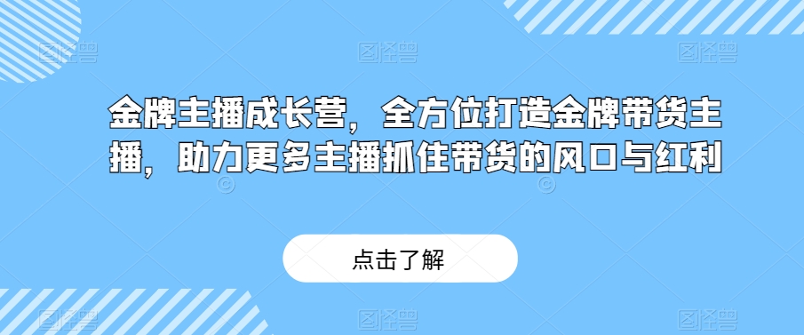 金牌主播成长营，全方位打造金牌带货主播，助力更多主播抓住带货的风口与红利-云途资源库