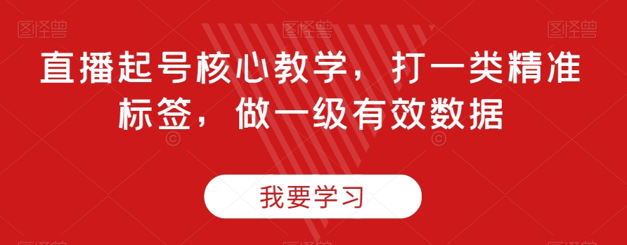 直播起号核心教学，打一类精准标签，做一级有效数据-云途资源库