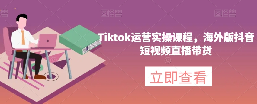 Tiktok运营实操课程，海外版抖音短视频直播带货-云途资源库