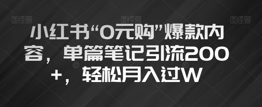 小红书“0元购”爆款内容，单篇笔记引流200+，轻松月入过W【揭秘】-云途资源库