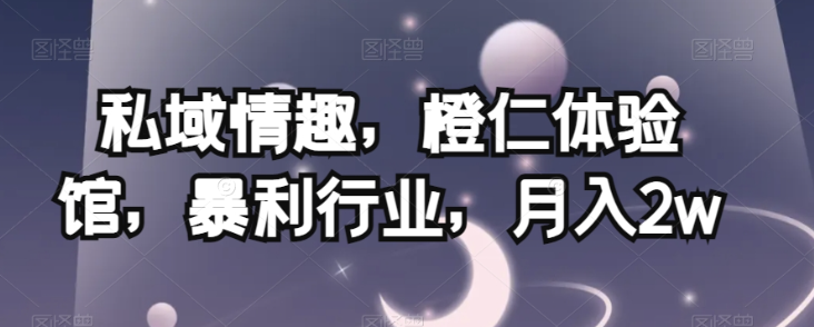 私域情趣，橙仁体验馆，暴利行业，月入2w【揭秘】-云途资源库