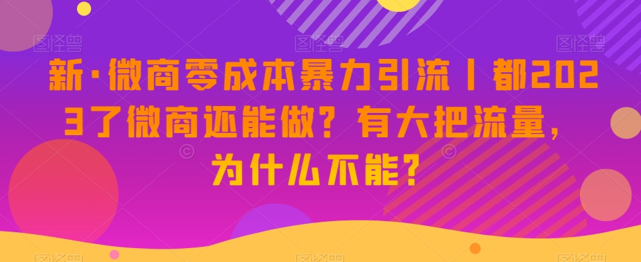 新·微商零成本暴力引流丨都2023了微商还能做？有大把流量，为什么不能？-云途资源库