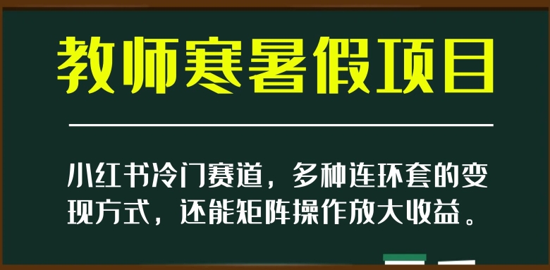 小红书冷门赛道，教师寒暑假项目，多种连环套的变现方式，还能矩阵操作放大收益【揭秘】-云途资源库