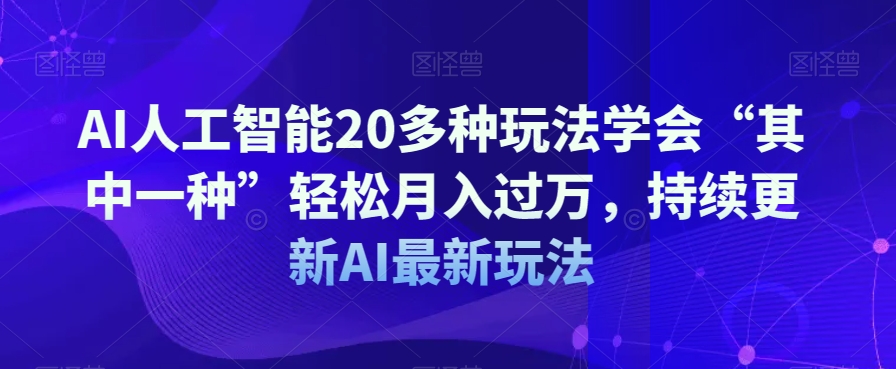 AI人工智能20多种玩法学会“其中一种”轻松月入过万，持续更新AI最新玩法-云途资源库